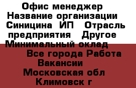 Офис-менеджер › Название организации ­ Синицина, ИП › Отрасль предприятия ­ Другое › Минимальный оклад ­ 17 490 - Все города Работа » Вакансии   . Московская обл.,Климовск г.